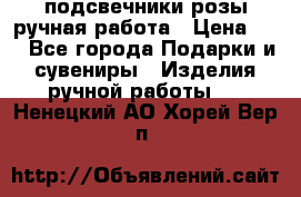 подсвечники розы ручная работа › Цена ­ 1 - Все города Подарки и сувениры » Изделия ручной работы   . Ненецкий АО,Хорей-Вер п.